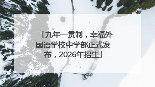 九年一贯制，幸福外国语学校中学部正式发布，2026年招生