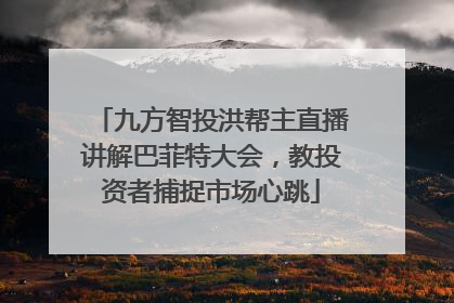 九方智投洪帮主直播讲解巴菲特大会，教投资者捕捉市场心跳