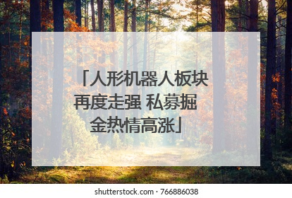 人形机器人板块再度走强 私募掘金热情高涨