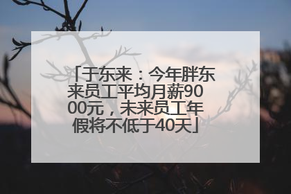 于东来：今年胖东来员工平均月薪9000元，未来员工年假将不低于40天