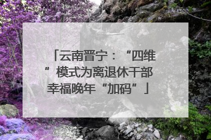 云南晋宁：“四维”模式为离退休干部幸福晚年“加码”