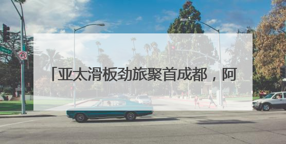 亚太滑板劲旅聚首成都，阿迪达斯THREE STRIPE SKATE HYPE开启竞技潮流双重狂欢
