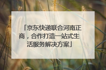 京东快递联合河南正商，合作打造一站式生活服务解决方案