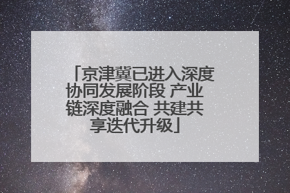 京津冀已进入深度协同发展阶段 产业链深度融合 共建共享迭代升级
