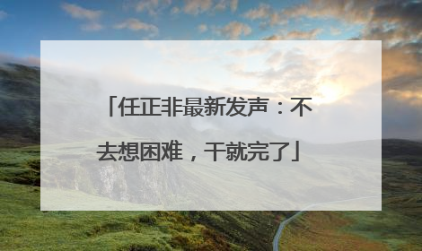 任正非最新发声：不去想困难，干就完了
