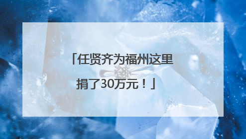 任贤齐为福州这里捐了30万元！