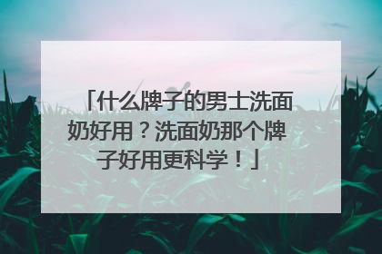 什么牌子的男士洗面奶好用？洗面奶那个牌子好用更科学！