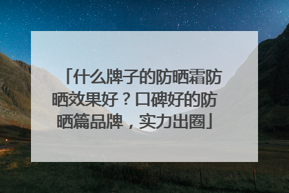 什么牌子的防晒霜防晒效果好？口碑好的防晒篇品牌，实力出圈
