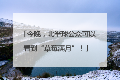 今晚，北半球公众可以看到“草莓满月”！
