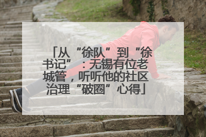 从“徐队”到“徐书记”：无锡有位老城管，听听他的社区治理“破圈”心得