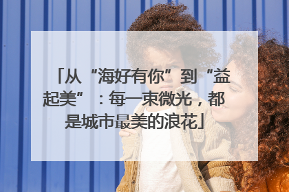 从“海好有你”到“益起美”：每一束微光，都是城市最美的浪花