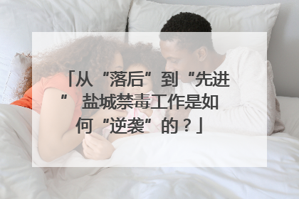 从“落后”到“先进” 盐城禁毒工作是如何“逆袭”的？