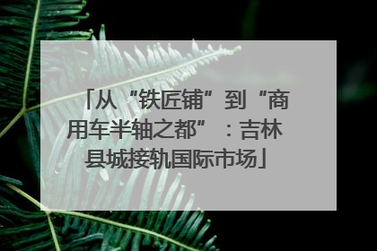 从“铁匠铺”到“商用车半轴之都”：吉林县城接轨国际市场