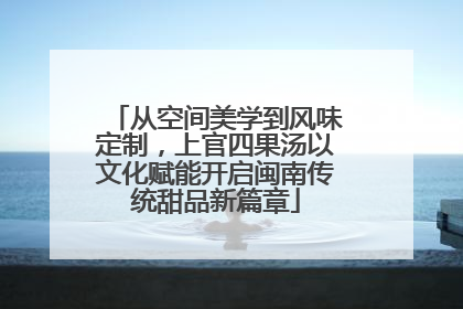 从空间美学到风味定制，上官四果汤以文化赋能开启闽南传统甜品新篇章