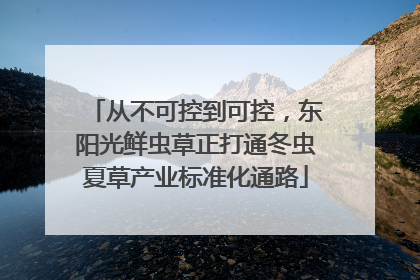 从不可控到可控，东阳光鲜虫草正打通冬虫夏草产业标准化通路