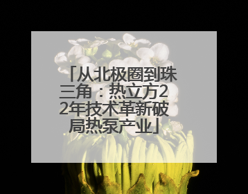 从北极圈到珠三角：热立方22年技术革新破局热泵产业