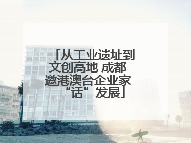 从工业遗址到文创高地 成都邀港澳台企业家“话”发展