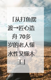 从打鱼摆渡→匠心造舟 70多岁的老人懂水性又懂木工