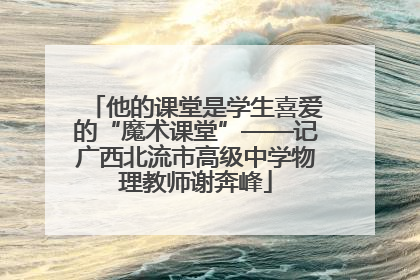 他的课堂是学生喜爱的“魔术课堂”——记广西北流市高级中学物理教师谢奔峰