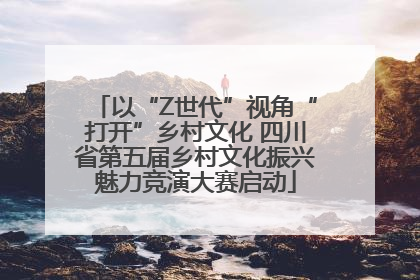 以“Z世代”视角“打开”乡村文化 四川省第五届乡村文化振兴魅力竞演大赛启动