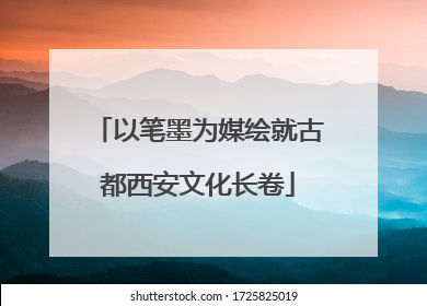 以笔墨为媒绘就古都西安文化长卷