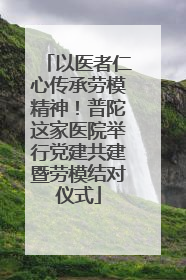 以医者仁心传承劳模精神！普陀这家医院举行党建共建暨劳模结对仪式