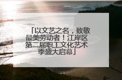 以文艺之名，致敬最美劳动者！江岸区第二届职工文化艺术季盛大启幕