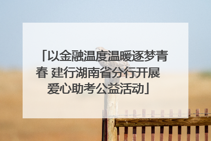 以金融温度温暖逐梦青春 建行湖南省分行开展爱心助考公益活动
