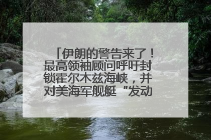 伊朗的警告来了！最高领袖顾问呼吁封锁霍尔木兹海峡，并对美海军舰艇“发动导弹袭击”