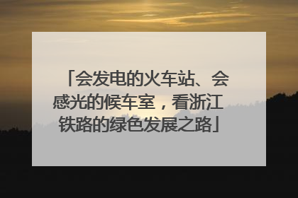 会发电的火车站、会感光的候车室，看浙江铁路的绿色发展之路