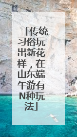 传统习俗玩出新花样，在山东端午游有N种玩法