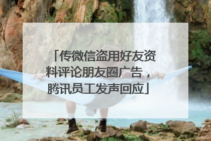 传微信盗用好友资料评论朋友圈广告，腾讯员工发声回应