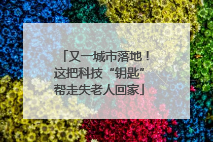 又一城市落地！这把科技“钥匙”帮走失老人回家