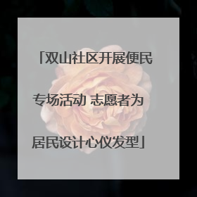 双山社区开展便民专场活动 志愿者为居民设计心仪发型