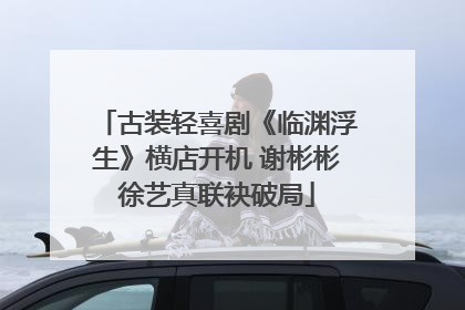 古装轻喜剧《临渊浮生》横店开机 谢彬彬徐艺真联袂破局