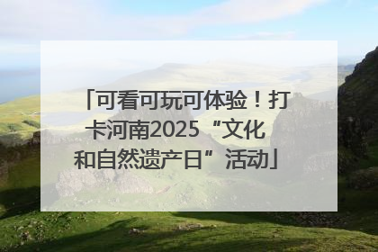 可看可玩可体验！打卡河南2025“文化和自然遗产日”活动