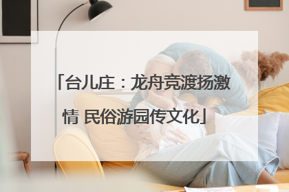 台儿庄：龙舟竞渡扬激情 民俗游园传文化