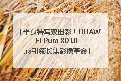 半身特写双出彩！HUAWEI Pura 80 Ultra引领长焦影像革命