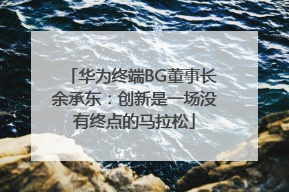华为终端BG董事长余承东：创新是一场没有终点的马拉松