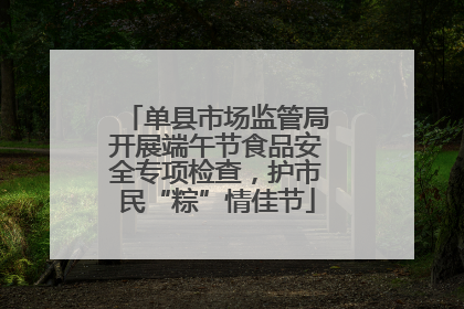 单县市场监管局开展端午节食品安全专项检查，护市民“粽”情佳节