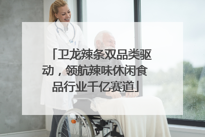卫龙辣条双品类驱动，领航辣味休闲食品行业千亿赛道