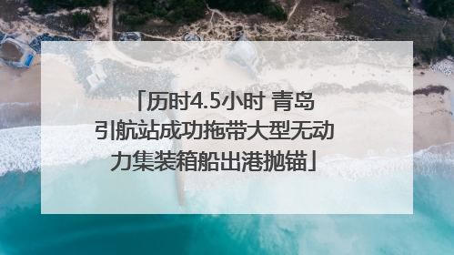 历时4.5小时 青岛引航站成功拖带大型无动力集装箱船出港抛锚