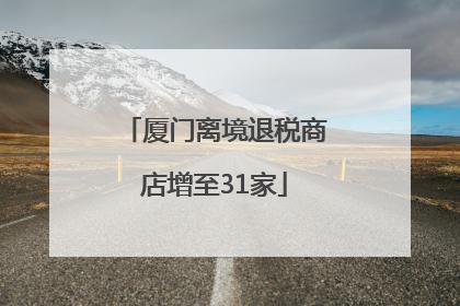 厦门离境退税商店增至31家