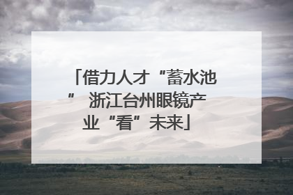 借力人才“蓄水池” 浙江台州眼镜产业“看”未来