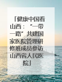健康中国看山西：“一带一路”共建国家医院管理研修班成员参访山西省人民医院