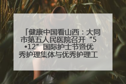 健康中国看山西：大同市第五人民医院召开“5•12”国际护士节暨优秀护理集体与优秀护理工作者表彰大会