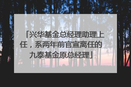 兴华基金总经理助理上任，系两年前官宣离任的九泰基金原总经理
