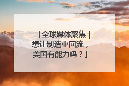 全球媒体聚焦｜想让制造业回流，美国有能力吗？