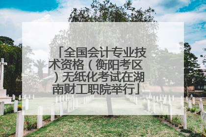 全国会计专业技术资格（衡阳考区）无纸化考试在湖南财工职院举行