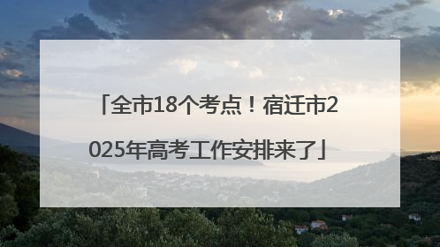 全市18个考点！宿迁市2025年高考工作安排来了